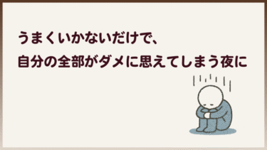 「うまくいかないだけで、自分の全部がダメに思えてしまう夜に」
