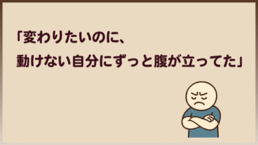 「変わりたいのに、動けない自分にずっと腹が立ってた」