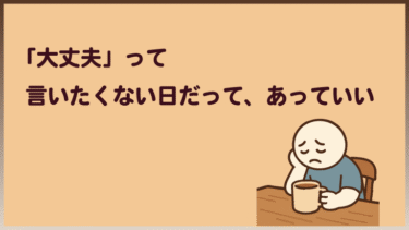 「“大丈夫”って言いたくない日だって、あっていい」
